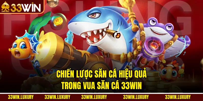 Chiến lược săn cá hiệu quả trong Vua săn cá 33win